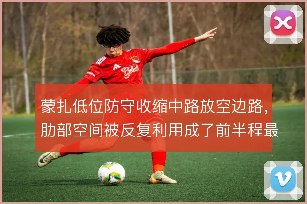 蒙扎低位防守收缩中路放空边路,肋部空间被反复利用成了前半程最大隐患