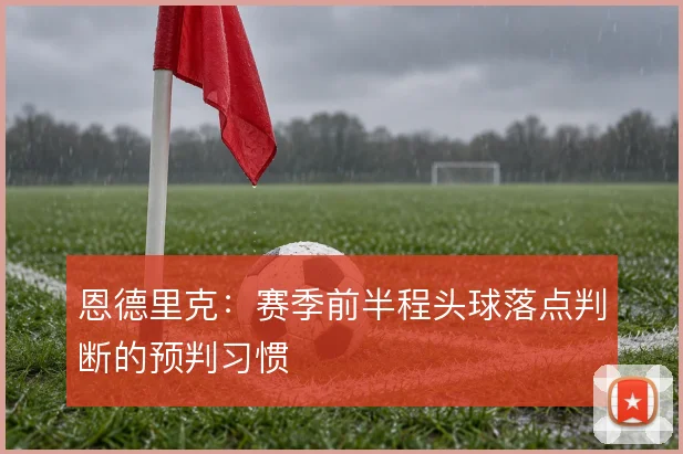 恩德里克:赛季前半程头球落点判断的预判习惯