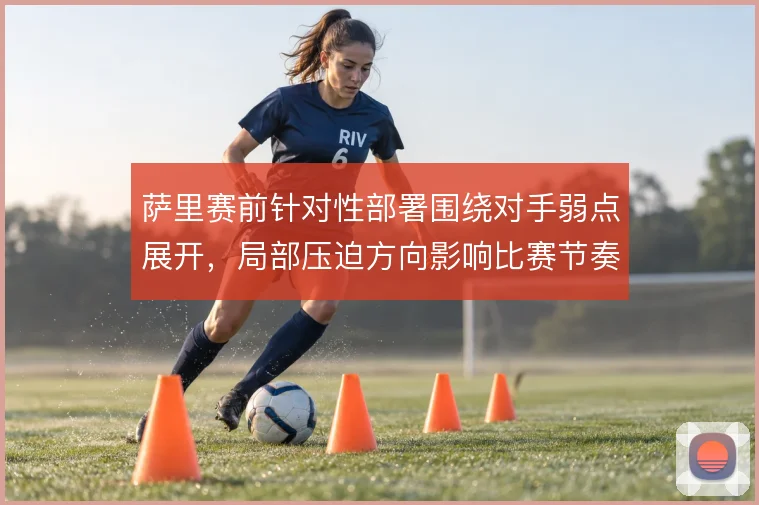 萨里赛前针对性部署围绕对手弱点展开,局部压迫方向影响比赛节奏