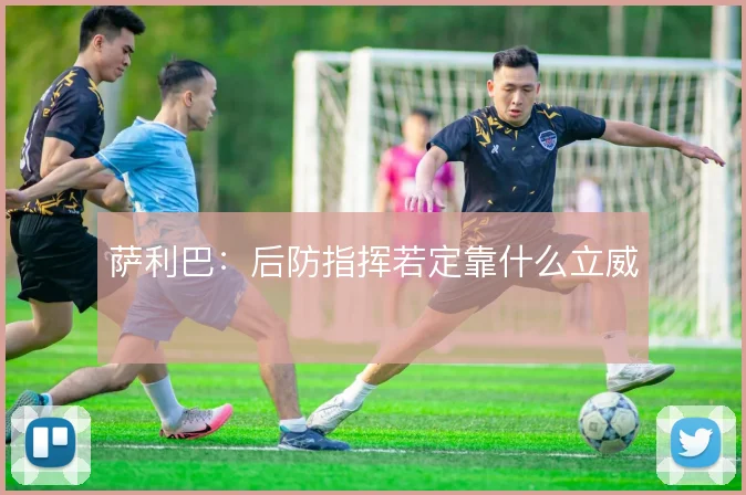 萨利巴:后防指挥若定靠什么立威