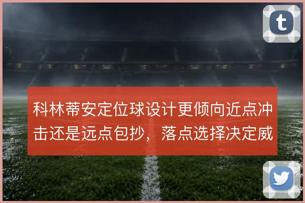 科林蒂安定位球设计更倾向近点冲击还是远点包抄，落点选择决定威胁