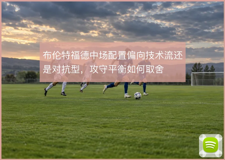 布伦特福德中场配置偏向技术流还是对抗型,攻守平衡如何取舍
