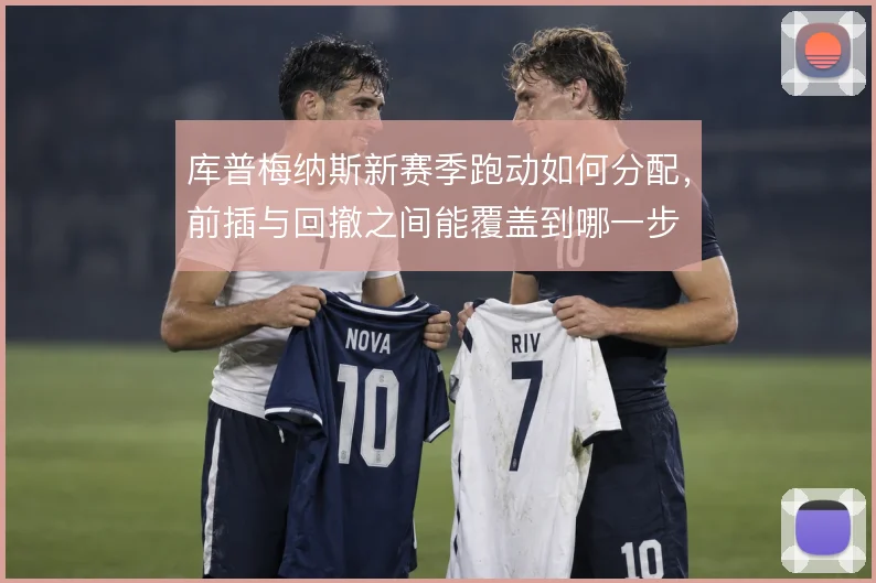 库普梅纳斯新赛季跑动如何分配，前插与回撤之间能覆盖到哪一步