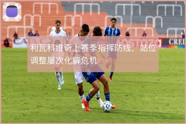 利瓦科维奇上赛季指挥防线,站位调整屡次化解危机