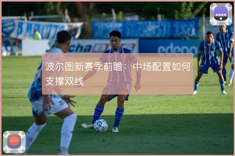 波尔图新赛季前瞻:中场配置如何支撑双线