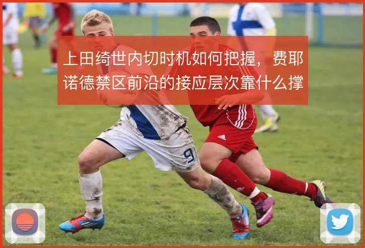 上田绮世内切时机如何把握，费耶诺德禁区前沿的接应层次靠什么撑住