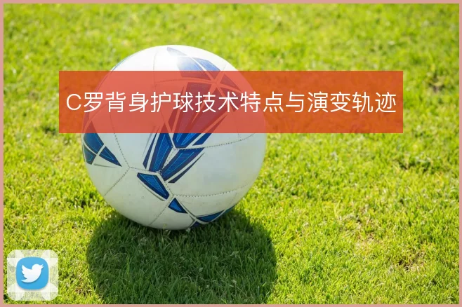 C罗背身护球技术特点与演变轨迹