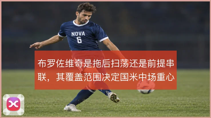 布罗佐维奇是拖后扫荡还是前提串联,其覆盖范围决定国米中场重心