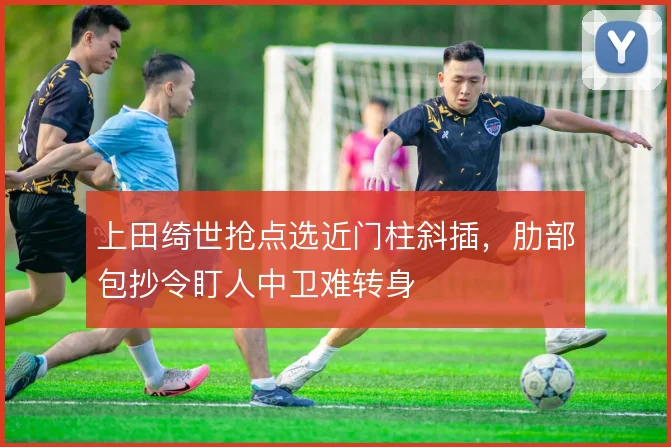 上田绮世抢点选近门柱斜插,肋部包抄令盯人中卫难转身