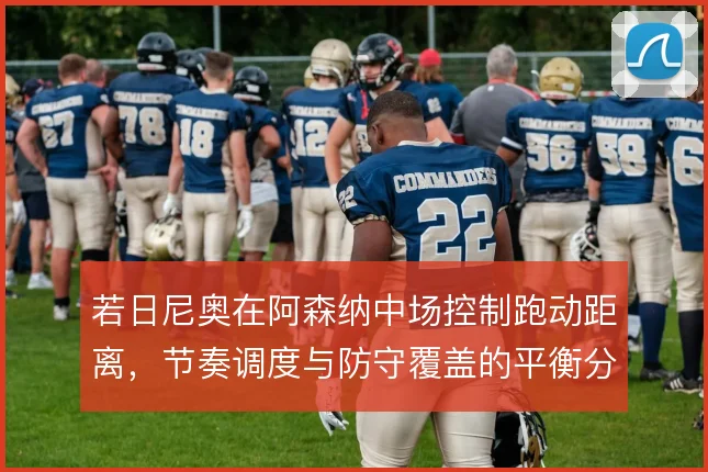 若日尼奥在阿森纳中场控制跑动距离,节奏调度与防守覆盖的平衡分配