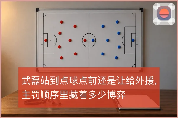 武磊站到点球点前还是让给外援，主罚顺序里藏着多少博弈
