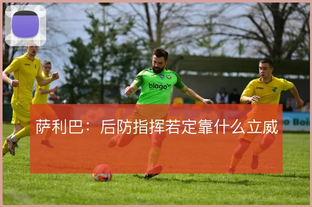 萨利巴：后防指挥若定靠什么立威