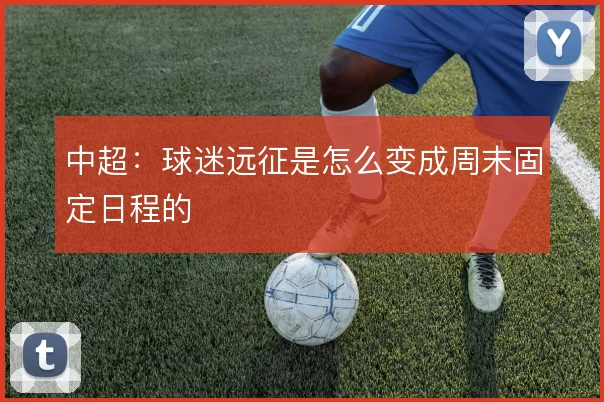中超：球迷远征是怎么变成周末固定日程的
