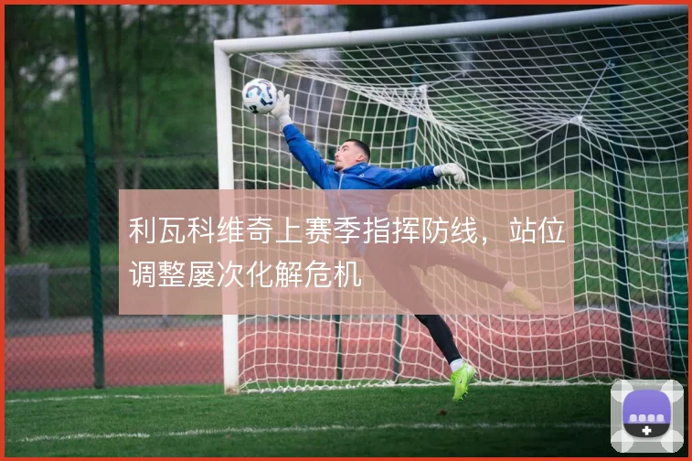 利瓦科维奇上赛季指挥防线，站位调整屡次化解危机