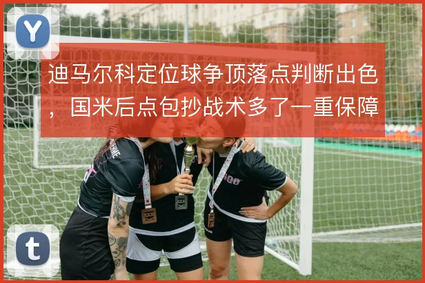 迪马尔科定位球争顶落点判断出色,国米后点包抄战术多了一重保障