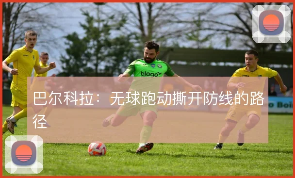 巴尔科拉:无球跑动撕开防线的路径