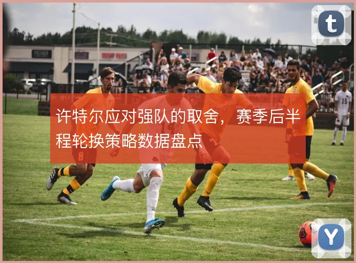 许特尔应对强队的取舍，赛季后半程轮换策略数据盘点