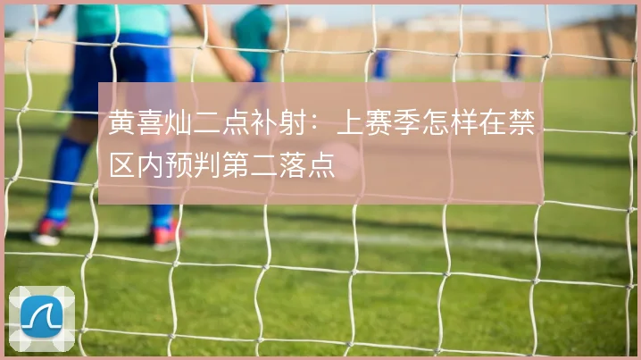 黄喜灿二点补射:上赛季怎样在禁区内预判第二落点