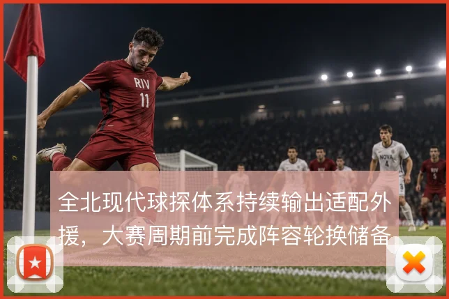 全北现代球探体系持续输出适配外援，大赛周期前完成阵容轮换储备