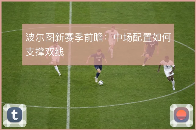 波尔图新赛季前瞻：中场配置如何支撑双线