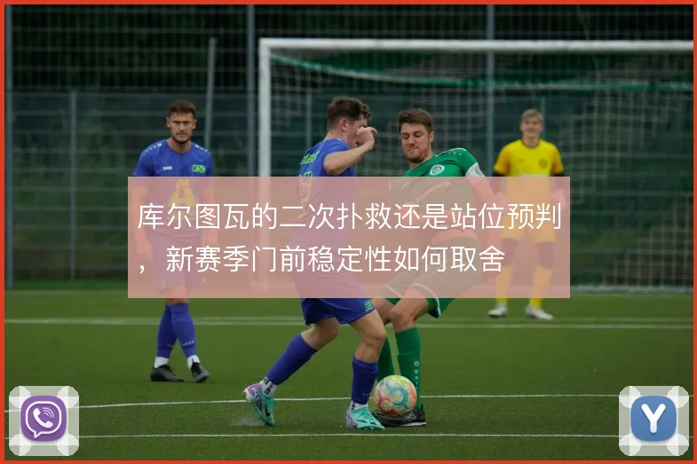 库尔图瓦的二次扑救还是站位预判,新赛季门前稳定性如何取舍