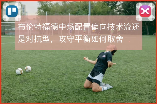 布伦特福德中场配置偏向技术流还是对抗型,攻守平衡如何取舍