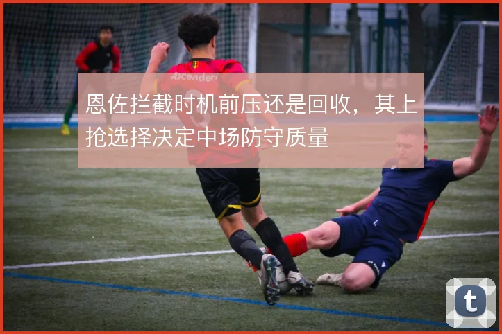 恩佐拦截时机前压还是回收，其上抢选择决定中场防守质量