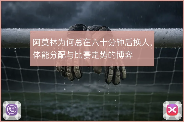阿莫林为何总在六十分钟后换人，体能分配与比赛走势的博弈