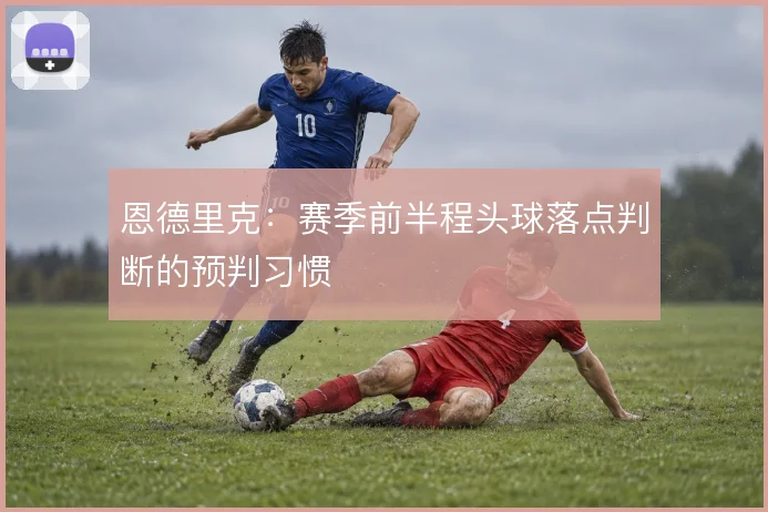恩德里克:赛季前半程头球落点判断的预判习惯
