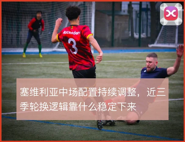 塞维利亚中场配置持续调整，近三季轮换逻辑靠什么稳定下来