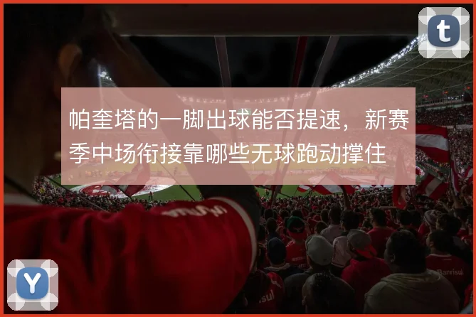 帕奎塔的一脚出球能否提速，新赛季中场衔接靠哪些无球跑动撑住