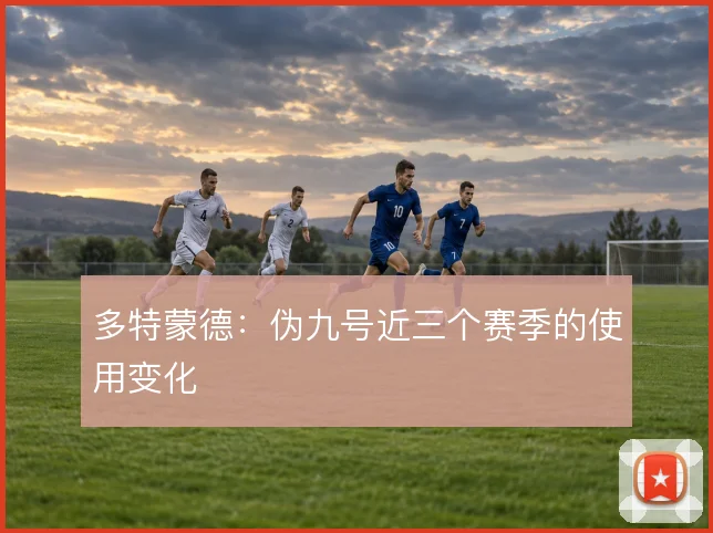 多特蒙德：伪九号近三个赛季的使用变化