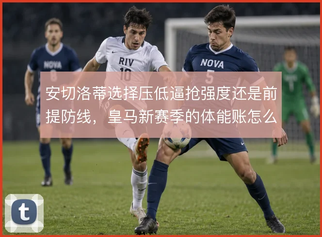 安切洛蒂选择压低逼抢强度还是前提防线,皇马新赛季的体能账怎么算
