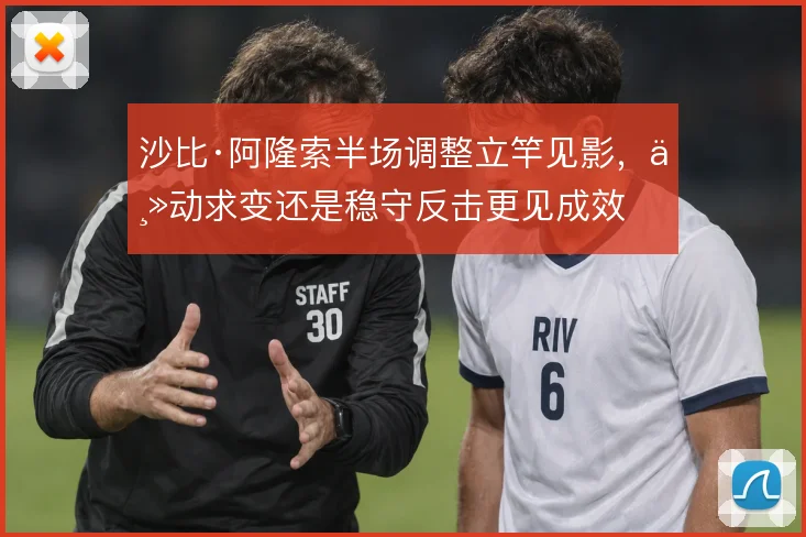 沙比·阿隆索半场调整立竿见影，主动求变还是稳守反击更见成效