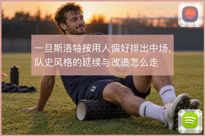 一旦斯洛特按用人偏好排出中场,队史风格的延续与改造怎么走