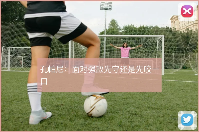 孔帕尼：面对强敌先守还是先咬一口