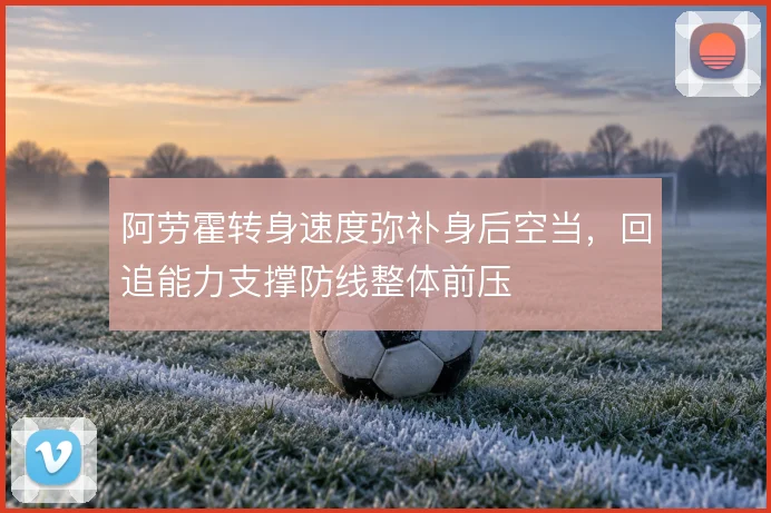 阿劳霍转身速度弥补身后空当,回追能力支撑防线整体前压