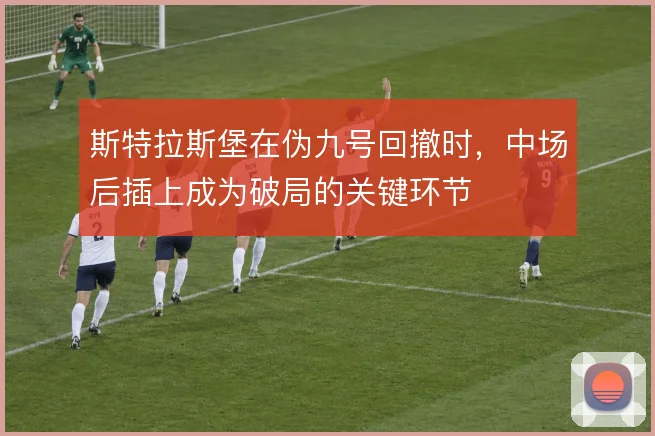 斯特拉斯堡在伪九号回撤时，中场后插上成为破局的关键环节