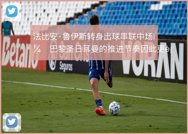 法比安·鲁伊斯转身出球串联中场,巴黎圣日耳曼的推进节奏因此更顺畅