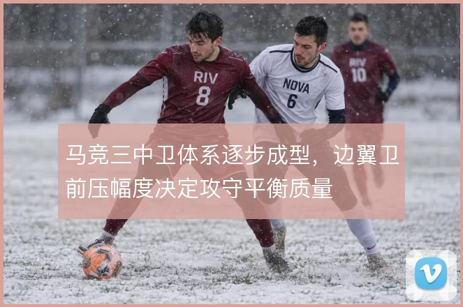 马竞三中卫体系逐步成型,边翼卫前压幅度决定攻守平衡质量