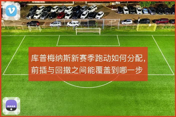 库普梅纳斯新赛季跑动如何分配,前插与回撤之间能覆盖到哪一步