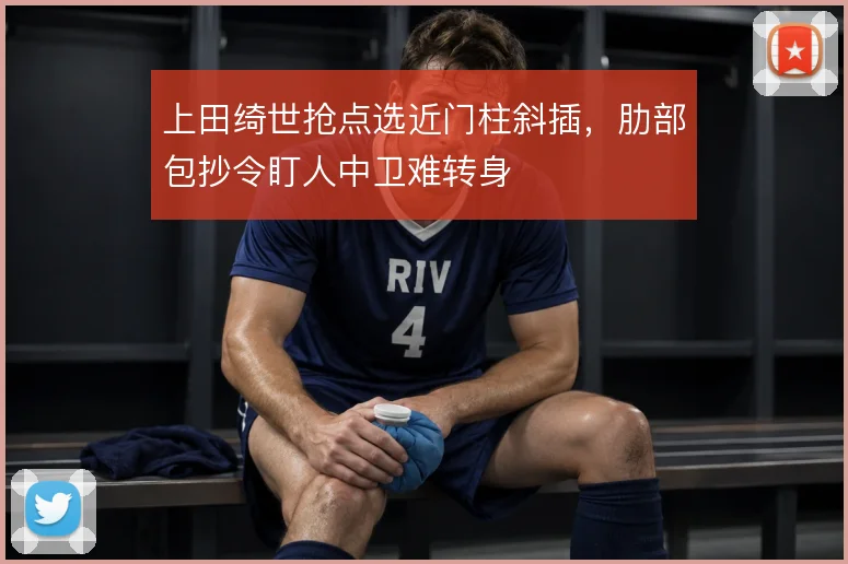 上田绮世抢点选近门柱斜插，肋部包抄令盯人中卫难转身