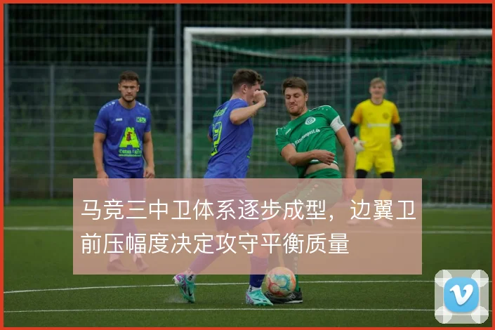 马竞三中卫体系逐步成型，边翼卫前压幅度决定攻守平衡质量