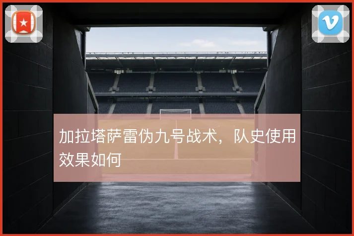 加拉塔萨雷伪九号战术，队史使用效果如何