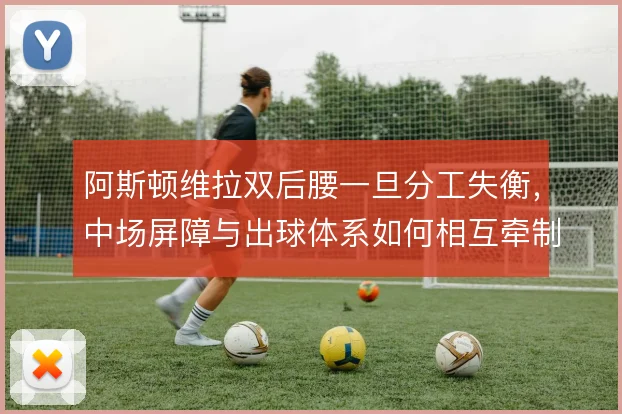 阿斯顿维拉双后腰一旦分工失衡，中场屏障与出球体系如何相互牵制