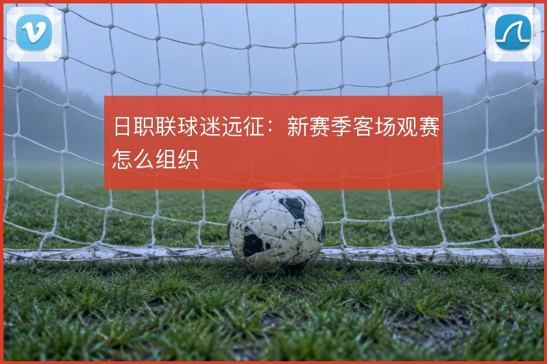 日职联球迷远征：新赛季客场观赛怎么组织
