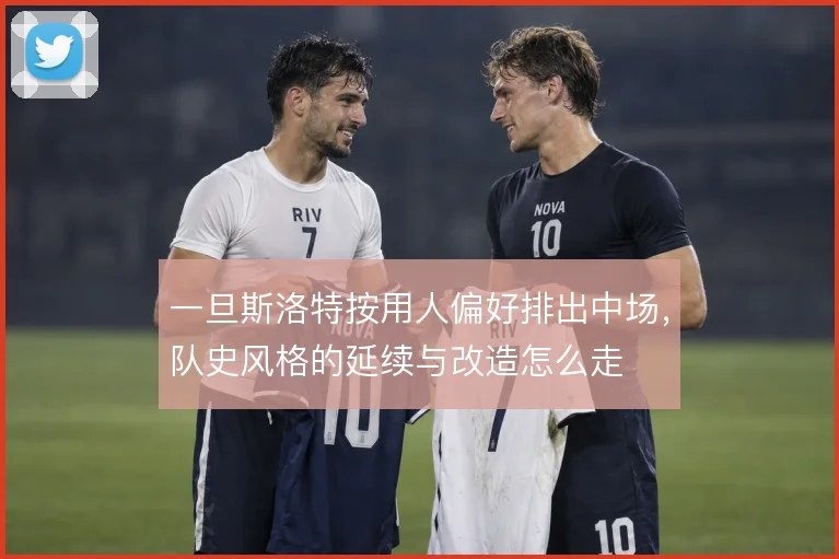 一旦斯洛特按用人偏好排出中场，队史风格的延续与改造怎么走