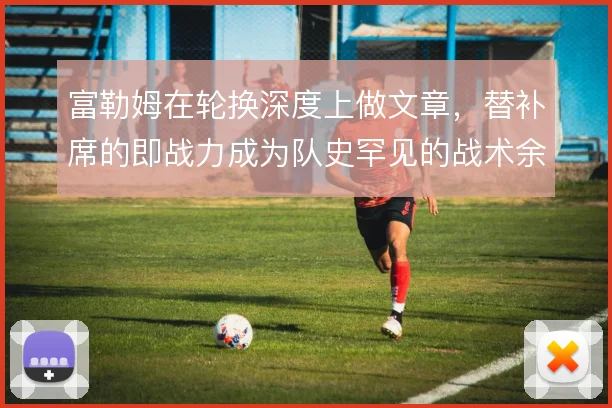 富勒姆在轮换深度上做文章，替补席的即战力成为队史罕见的战术余量
