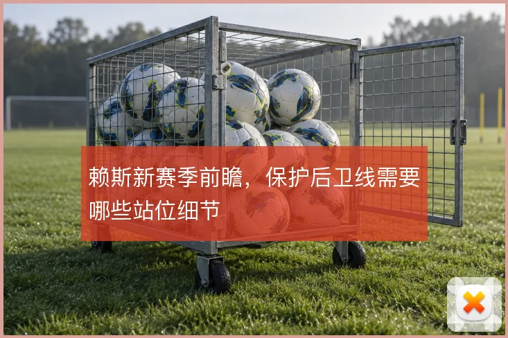 赖斯新赛季前瞻，保护后卫线需要哪些站位细节