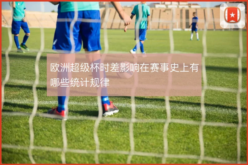 欧洲超级杯时差影响在赛事史上有哪些统计规律
